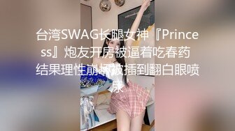 台湾SWAG长腿女神『Princess』炮友开房被逼着吃春药 结果理性崩坏被插到翻白眼喷尿