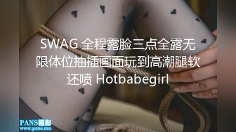 SWAG 全程露脸三点全露无限体位抽插画面玩到高潮腿软还喷 Hotbabegirl