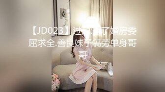 【JD023】过户.为了婚房委屈求全.善良妹子犒劳单身哥哥