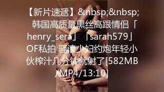 【新片速遞】&nbsp;&nbsp;✨韩国高质量黑丝高跟情侣「henry_sera」「sarah579」OF私拍 骚浪少妇约炮年轻小伙榨汁几分钟就射了[582MB/MP4/13:10]