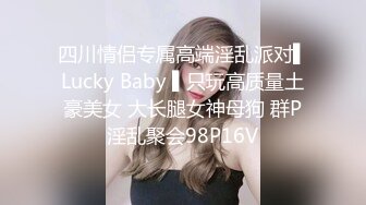 四川情侣专属高端淫乱派对▌Lucky Baby ▌只玩高质量土豪美女 大长腿女神母狗 群P淫乱聚会98P16V