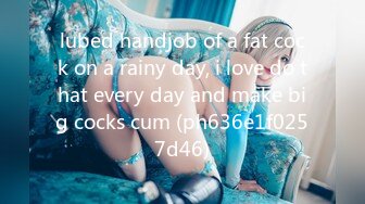 lubed handjob of a fat cock on a rainy day, i love do that every day and make big cocks cum (ph636e1f0257d46)