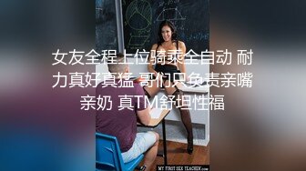 女友全程上位骑乘全自动 耐力真好真猛 哥们只负责亲嘴亲奶 真TM舒坦性福