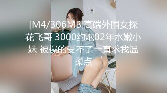 [M4/306MB]高端外围女探花飞哥 3000约炮02年水嫩小妹 被操的受不了一直求我温柔点