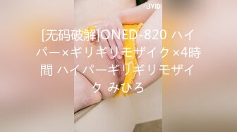 [无码破解]ONED-820 ハイパー×ギリギリモザイク×4時間 ハイパーギリギリモザイク みひろ