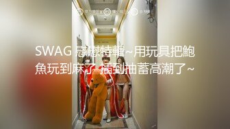 SWAG 慰慰特輯~用玩具把鮑魚玩到麻了 插到抽蓄高潮了~