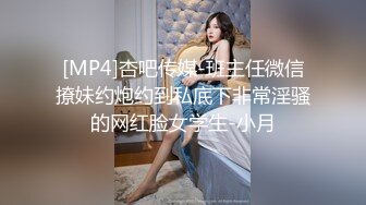 [MP4]杏吧传媒-班主任微信撩妹约炮约到私底下非常淫骚的网红脸女学生-小月