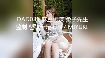 DAD031 麻豆传媒 兔子先生监制 爸气十足 EP47 MIYUKI RISA