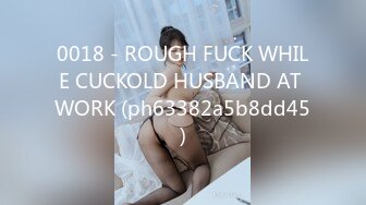 0018 - ROUGH FUCK WHILE CUCKOLD HUSBAND AT WORK (ph63382a5b8dd45)