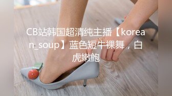 CB站韩国超清纯主播【korean_soup】蓝色短牛裸舞，白虎嫩鲍