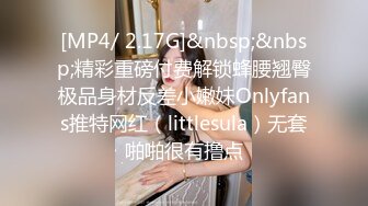 [MP4/ 2.17G]&nbsp;&nbsp;精彩重磅付费解锁蜂腰翘臀极品身材反差小嫩妹Onlyfans推特网红（littlesula）无套啪啪很有撸点