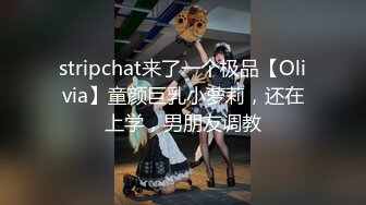 stripchat来了一个极品【Olivia】童颜巨乳小萝莉，还在上学，男朋友调教