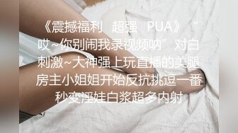 《震撼福利✿超强✿PUA》“哎~你别闹我录视频呐”对白刺激~大神强上玩直播的美腿房主小姐姐开始反抗挑逗一番秒变淫娃白浆超多内射