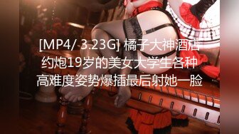 [MP4/ 3.23G] 橘子大神酒店约炮19岁的美女大学生各种高难度姿势爆插最后射她一脸