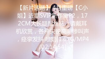 【新片速遞】 4月重磅【C小姐】近期SVIP新作集P2，172CM大长腿配丝袜，请戴耳机欣赏，各种尖锐高潮惨叫声，痉挛发抖 喷奶[1.67G/MP4/02:14:54]