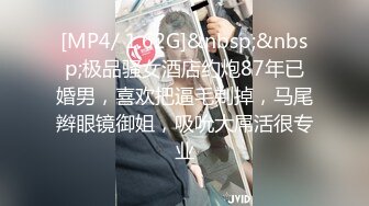 [MP4/ 1.62G]&nbsp;&nbsp;极品骚女酒店约炮87年已婚男，喜欢把逼毛剃掉，马尾辫眼镜御姐，吸吮大屌活很专业