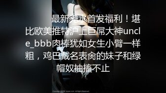 ⚫️⚫️最新无水首发福利！堪比欧美推特沪上巨屌大神uncle_bbb肉棒犹如女生小臂一样粗，鸡巴戴名表肏的妹子和绿帽奴抽搐不止