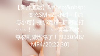 【新片速遞】&nbsp;&nbsp;✨✨✨变态SM~20小时~【烛与小可】捆绑滴蜡~扩阴鞭打~~~！~✨✨✨-~~真实调教，爆裂刺激燃爆了！[9230MB/MP4/20:22:30]