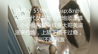 [MP4/ 550M]&nbsp;&nbsp;新一代女探花，约炮须谨慎，小心当网红，纹身大哥美滋滋来约炮，上舔下插干过瘾，淫叫不断刺激