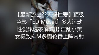 【最新流出??无码性爱】顶级色影『ED Mosai』多人运动性爱甄选破解流出 淫乱小美女极致抖M多男轮番上阵内射