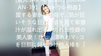 [素人 JAV Amateur] 300MAAN-391 【ネトラレ視姦】愛する妻が目の前で…気が狂いそうな旦那の姿を見て卑猥汁が溢れ出るイカれた性癖の美人妻！びしょ濡れおマ○コを旦那に見せつけ他人棒を「早�