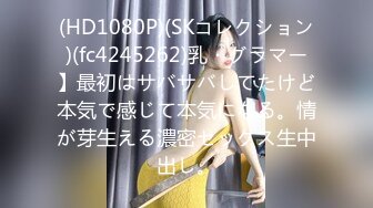 (HD1080P)(SKコレクション)(fc4245262)乳・グラマー】最初はサバサバしてたけど本気で感じて本気になる。情が芽生える濃密セックス生中出し。